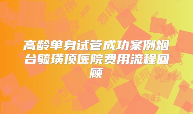高龄单身试管成功案例烟台毓璜顶医院费用流程回顾