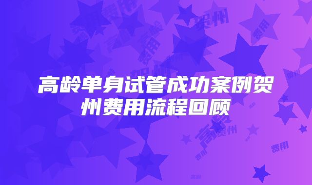 高龄单身试管成功案例贺州费用流程回顾