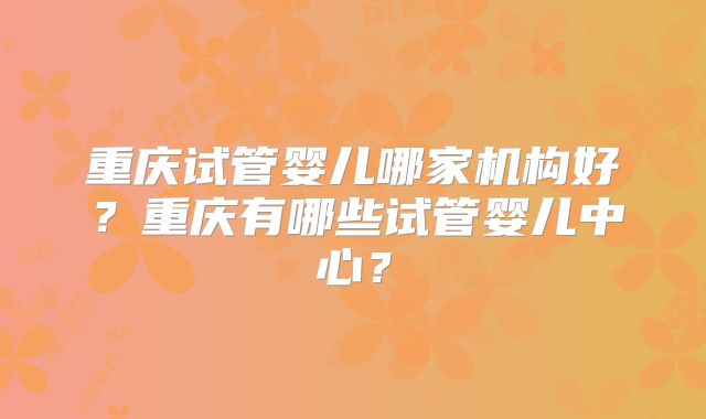 重庆试管婴儿哪家机构好?重庆有哪些试管婴儿中心?