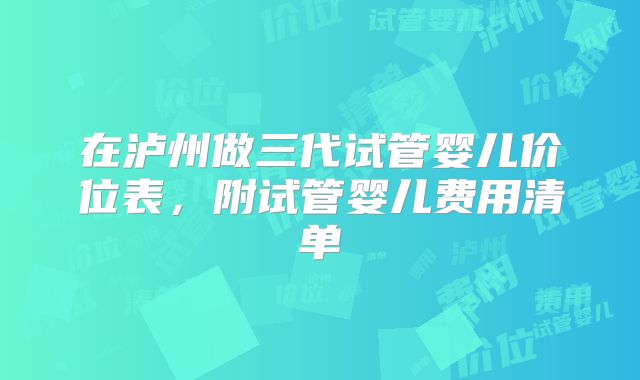 在泸州做三代试管婴儿价位表，附试管婴儿费用清单