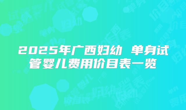 2025年广西妇幼 单身试管婴儿费用价目表一览