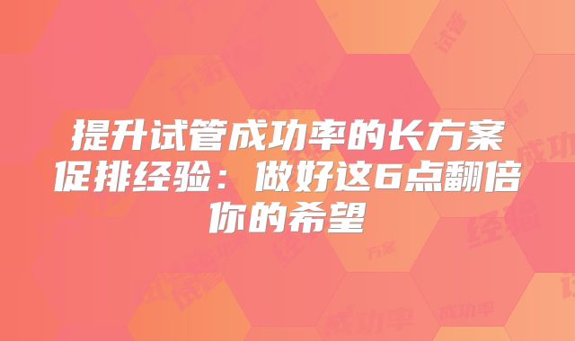提升试管成功率的长方案促排经验:做好这6点翻倍你的希望