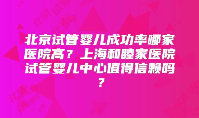 北京试管婴儿成功率哪家医院高?上海和睦家医院试管婴儿中心值得信赖吗?