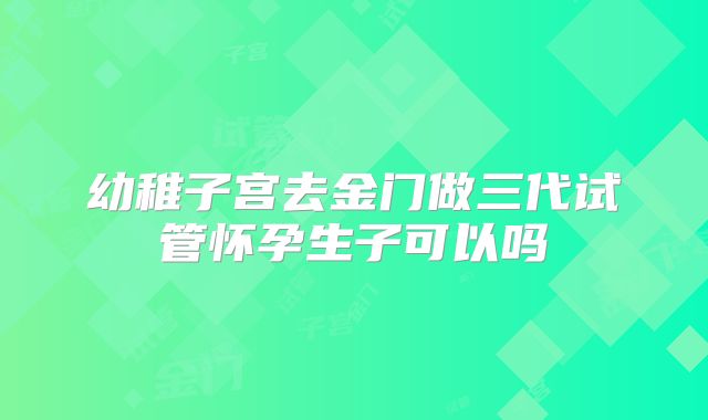 幼稚子宫去金门做三代试管怀孕生子可以吗