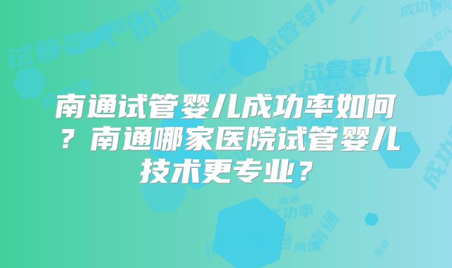 南通试管婴儿成功率如何?南通哪家医院试管婴儿技术更专业?
