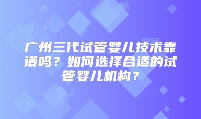 广州三代试管婴儿技术靠谱吗?如何选择合适的试管婴儿机构?