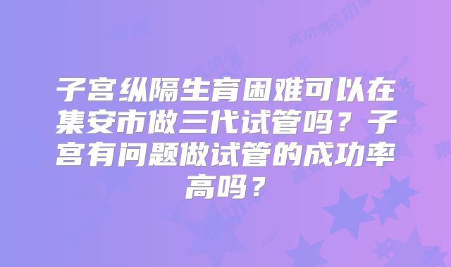 子宫纵隔生育困难可以在集安市做三代试管吗?子宫有问题做试管的成功率高吗?