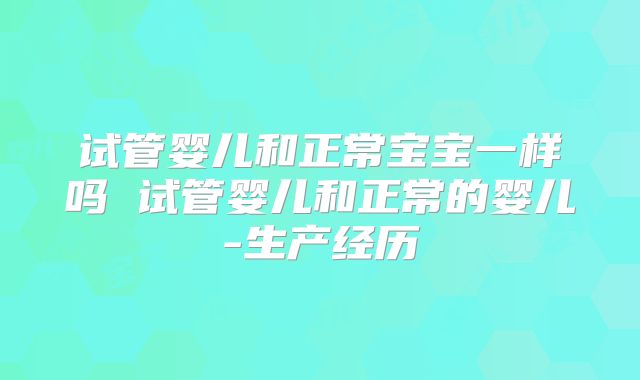 试管婴儿和正常宝宝一样吗 试管婴儿和正常的婴儿-生产经历