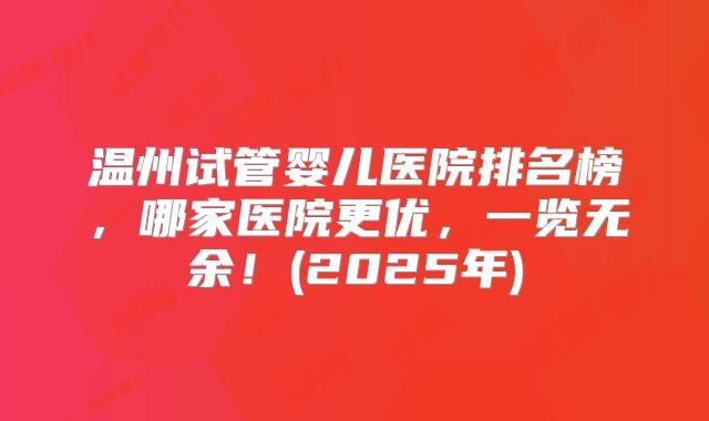 温州试管婴儿医院排名榜，哪家医院更优，一览无余！(2025年)