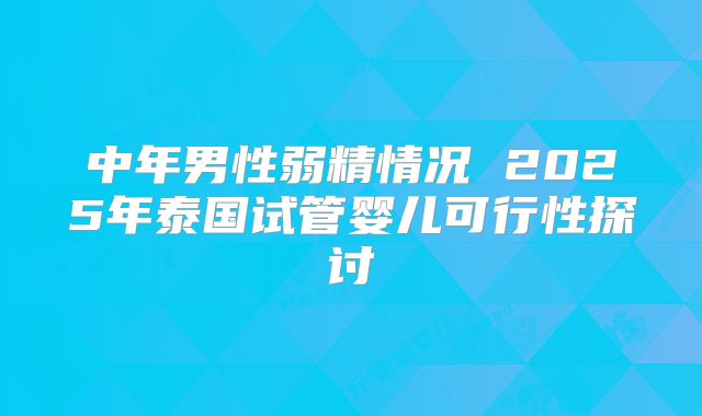 中年男性弱精情况 2025年泰国试管婴儿可行性探讨