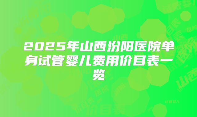 2025年山西汾阳医院单身试管婴儿费用价目表一览