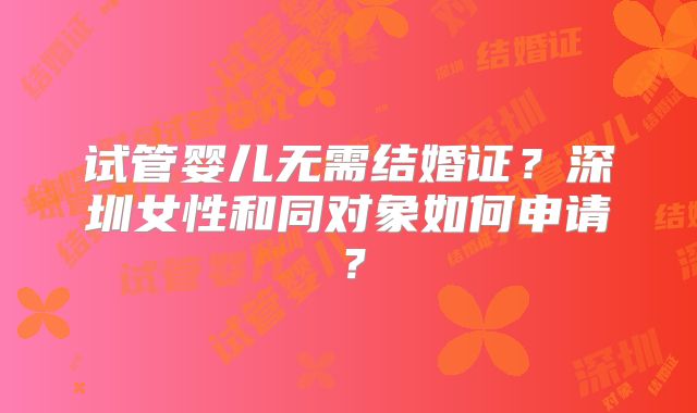 试管婴儿无需结婚证?深圳女性和同对象如何申请?