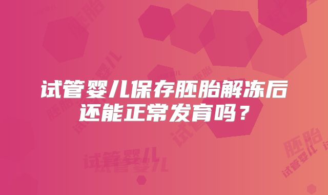 试管婴儿保存胚胎解冻后还能正常发育吗？