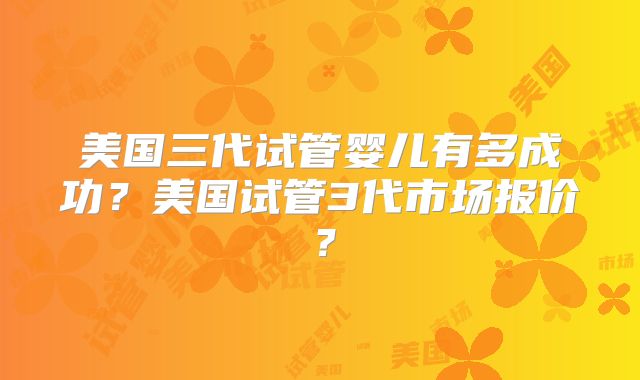 美国三代试管婴儿有多成功？美国试管3代市场报价？