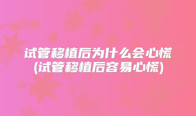 试管移植后为什么会心慌(试管移植后容易心慌)