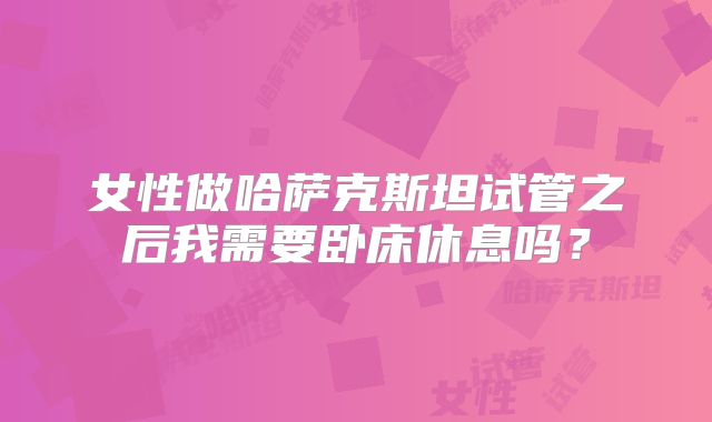 女性做哈萨克斯坦试管之后我需要卧床休息吗?