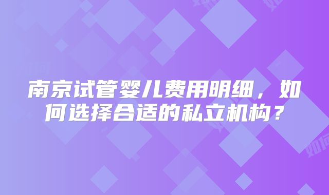 南京试管婴儿费用明细，如何选择合适的私立机构？