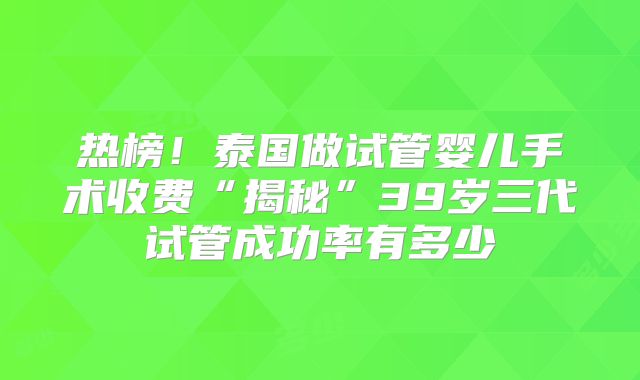 热榜!泰国做试管婴儿手术收费“揭秘”39岁三代试管成功率有多少