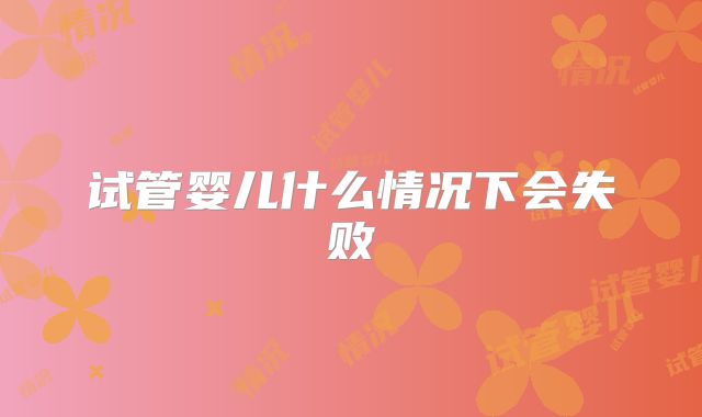 试管婴儿什么情况下会失败