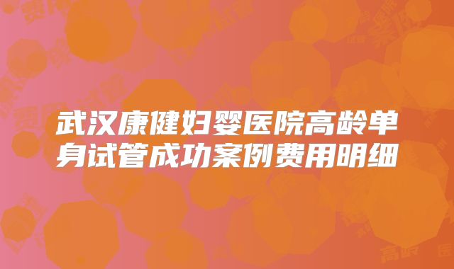 武汉康健妇婴医院高龄单身试管成功案例费用明细