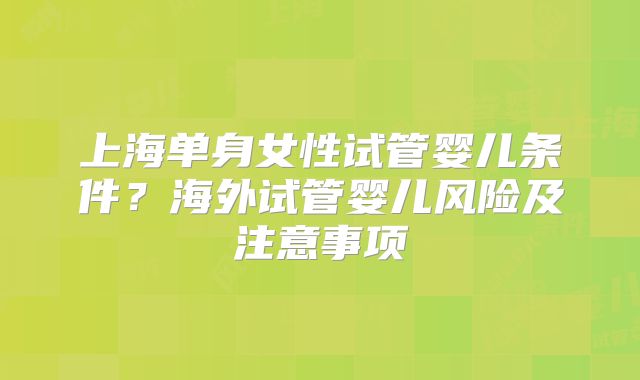上海单身女性试管婴儿条件?海外试管婴儿风险及注意事项