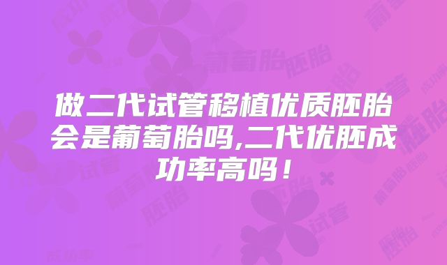 做二代试管移植优质胚胎会是葡萄胎吗,二代优胚成功率高吗!