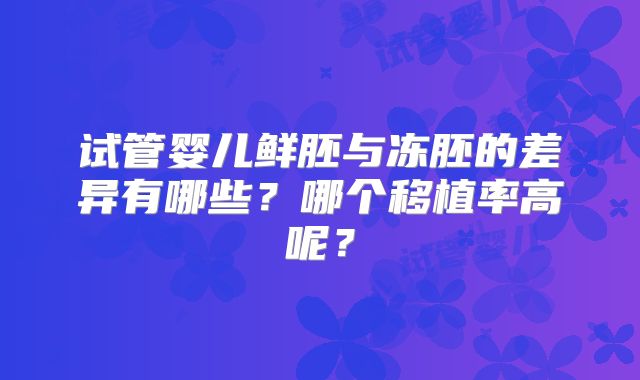 试管婴儿鲜胚与冻胚的差异有哪些？哪个移植率高呢？