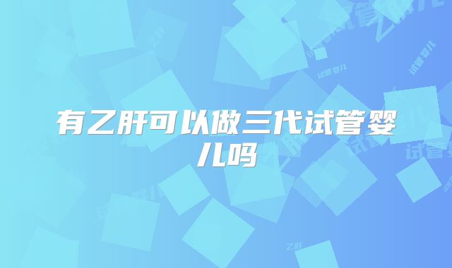 有乙肝可以做三代试管婴儿吗