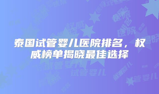 泰国试管婴儿医院排名,权威榜单揭晓最佳选择