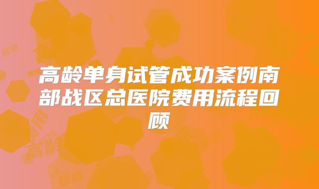 高龄单身试管成功案例南部战区总医院费用流程回顾