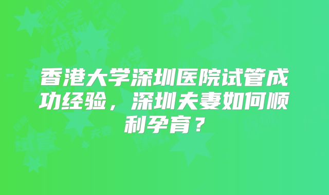 香港大学深圳医院试管成功经验，深圳夫妻如何顺利孕育？