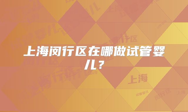 上海闵行区在哪做试管婴儿?