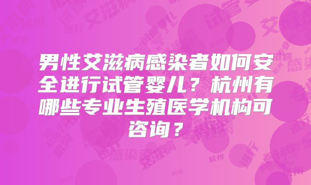 男性艾滋病感染者如何安全进行试管婴儿？杭州有哪些专业生殖医学机构可咨询？
