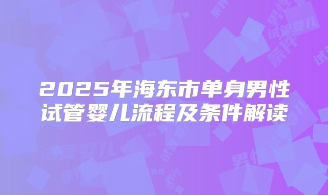 2025年海东市单身男性试管婴儿流程及条件解读
