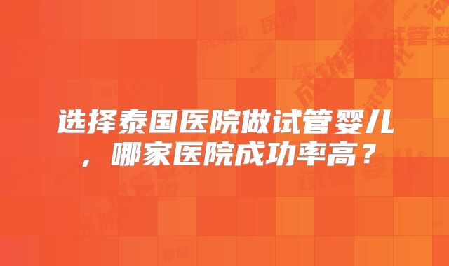 选择泰国医院做试管婴儿，哪家医院成功率高？