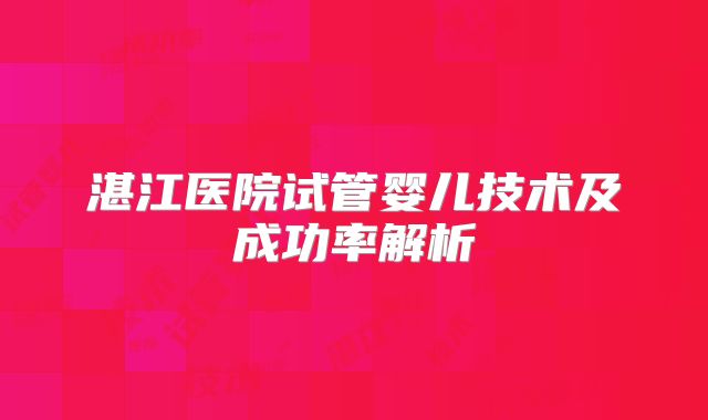 湛江医院试管婴儿技术及成功率解析