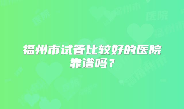 福州市试管比较好的医院靠谱吗?