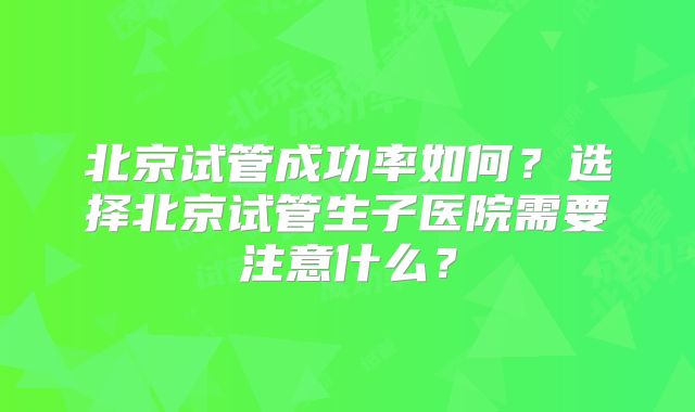 北京试管成功率如何?选择北京试管生子医院需要注意什么?