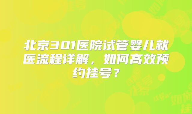 北京301医院试管婴儿就医流程详解，如何高效预约挂号？