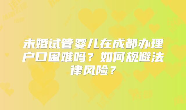 未婚试管婴儿在成都办理户口困难吗？如何规避法律风险？