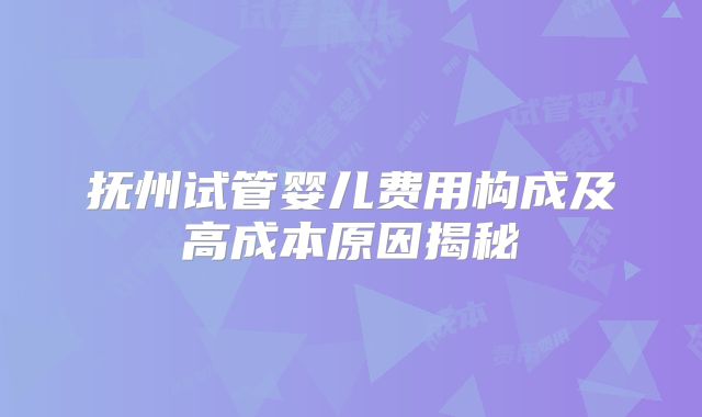 抚州试管婴儿费用构成及高成本原因揭秘