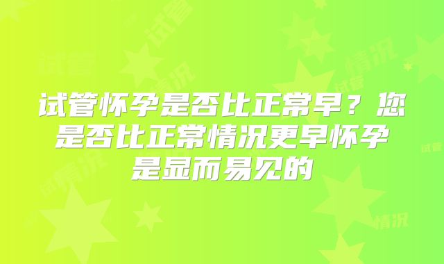 试管怀孕是否比正常早?您是否比正常情况更早怀孕是显而易见的