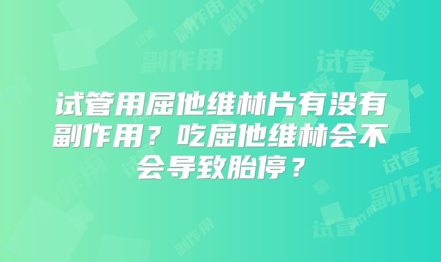 试管用屈他维林片有没有副作用？吃屈他维林会不会导致胎停？