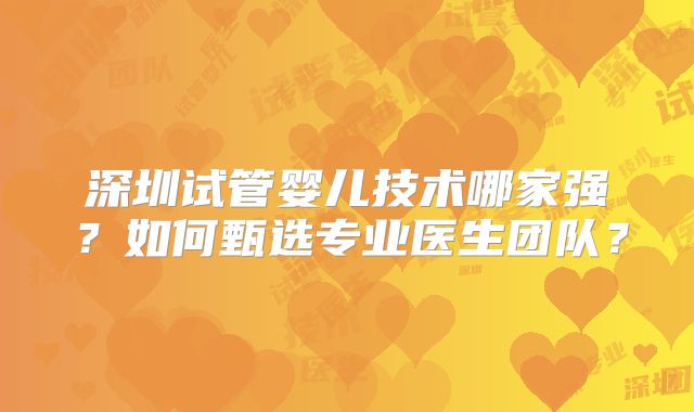深圳试管婴儿技术哪家强？如何甄选专业医生团队？