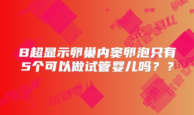 B超显示卵巢内窦卵泡只有5个可以做试管婴儿吗？？