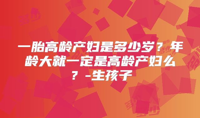 一胎高龄产妇是多少岁？年龄大就一定是高龄产妇么？-生孩子