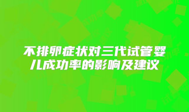 不排卵症状对三代试管婴儿成功率的影响及建议