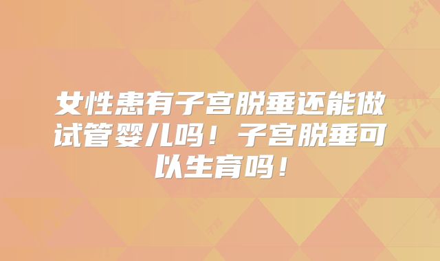 女性患有子宫脱垂还能做试管婴儿吗！子宫脱垂可以生育吗！