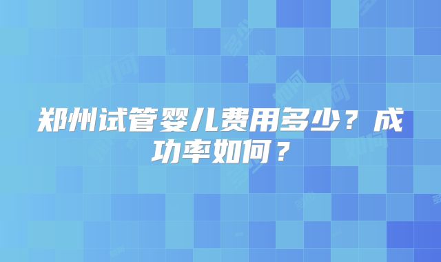 郑州试管婴儿费用多少?成功率如何?