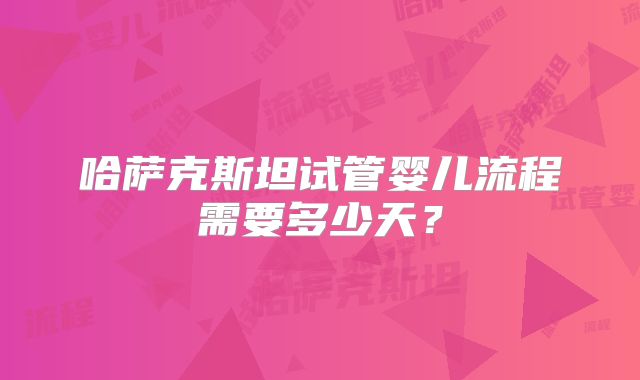 哈萨克斯坦试管婴儿流程需要多少天?